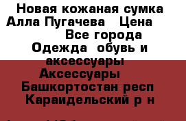 Новая кожаная сумка Алла Пугачева › Цена ­ 7 000 - Все города Одежда, обувь и аксессуары » Аксессуары   . Башкортостан респ.,Караидельский р-н